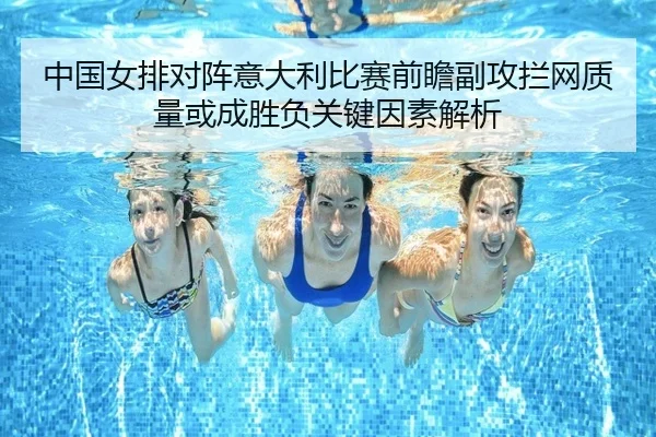 中国女排对阵意大利比赛前瞻副攻拦网质量或成胜负关键因素解析