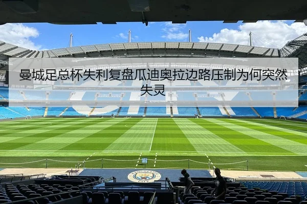 曼城足总杯失利复盘瓜迪奥拉边路压制为何突然失灵